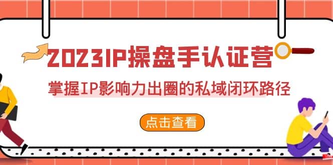 2023·IP操盘手·认证营·第2期，掌握IP影响力出圈的私域闭环路径（35节）-云阁资源网