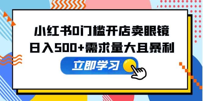 小红书0门槛开店卖眼镜，一部手机可操作-云阁资源网