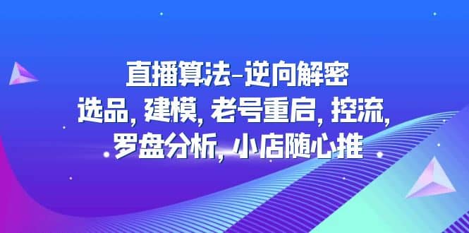 直播算法-逆向解密：选品，建模，老号重启，控流，罗盘分析，小店随心推-云阁资源网
