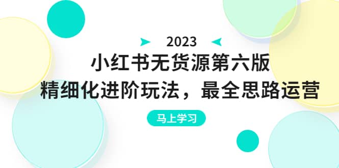 绅白不白·小红书无货源第六版，精细化进阶玩法，最全思路运营，可长久操作-云阁资源网