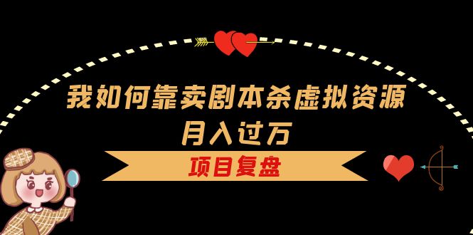 我如何靠卖剧本杀虚拟资源月入过万，复盘资料+引流+如何变现+案例-云阁资源网