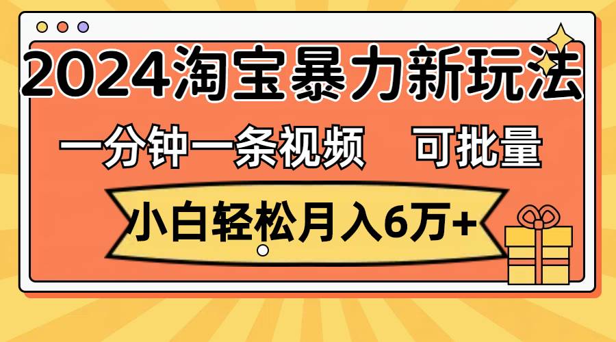 一分钟一条视频，小白轻松月入6万+，2024淘宝暴力新玩法，可批量放大收益-云阁资源网