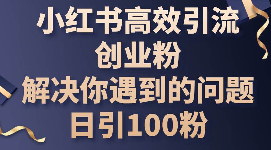 小红书高效引流创业粉，解决你遇到的问题，日引100粉-云阁资源网