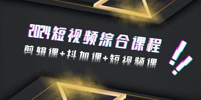 2024短视频综合课程，剪辑课+抖加课+短视频课（48节）-云阁资源网