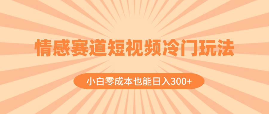 情感赛道短视频冷门玩法，小白零成本也能日入300+（教程+素材）-云阁资源网
