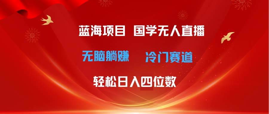 超级蓝海项目 国学无人直播日入四位数 无脑躺赚冷门赛道 最新玩法-云阁资源网