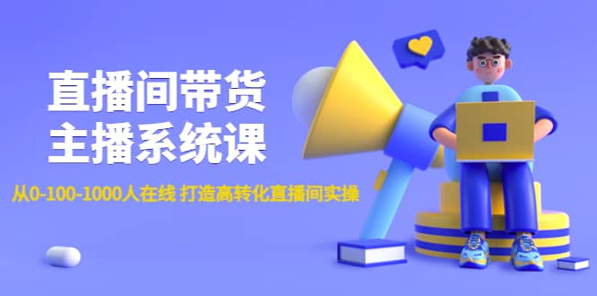 直播间带货主播系统课：从0-100-1000人在线 打造高转化直播间实操-云阁资源网