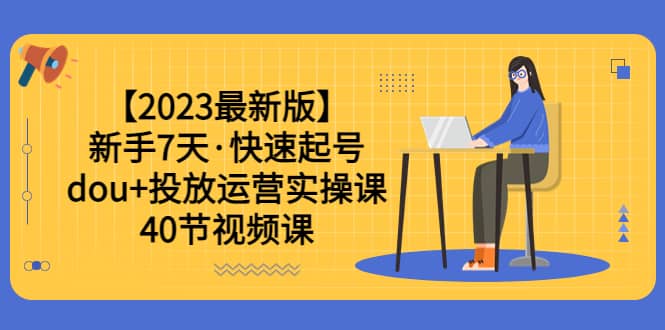【2023最新版】新手7天·快速起号：dou+投放运营实操课（40节视频课）-云阁资源网