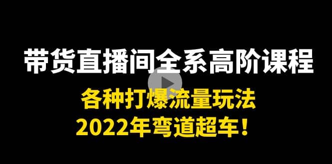 带货直播间全系高阶课程：各种打爆流量玩法，2022年弯道超车-云阁资源网