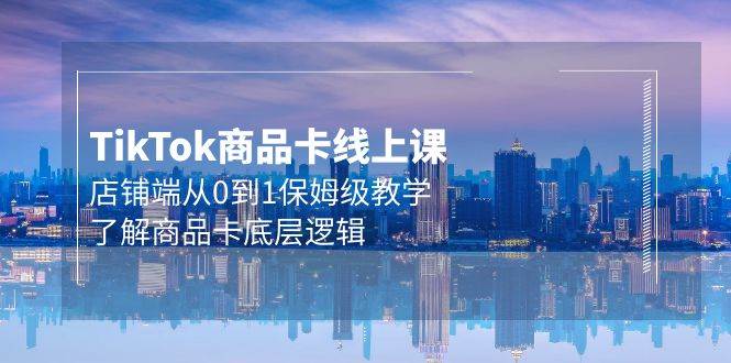 Tk商品卡线上课，店铺端从0到1保姆级教学，了解商品卡底层逻辑（20节）-云阁资源网