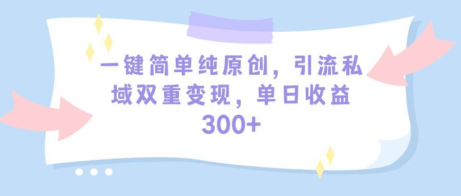 一键简单纯原创，引流私域双重变现，单日收益300+（教程+素材）-云阁资源网