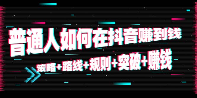 普通人如何在抖音赚到钱：策略+路线+规则+突破+赚钱（10节课）-云阁资源网
