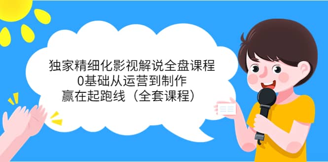 独家精细化影视解说全盘课程，0基础从运营到制作，赢在起跑线（全套课程）-云阁资源网