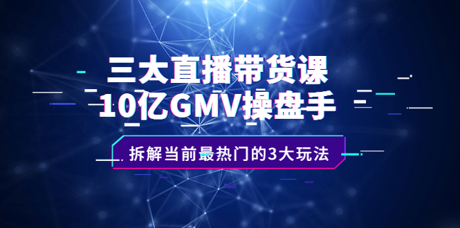 三大直播带货课：10亿GMV操盘手，拆解当前最热门的3大玩法-云阁资源网