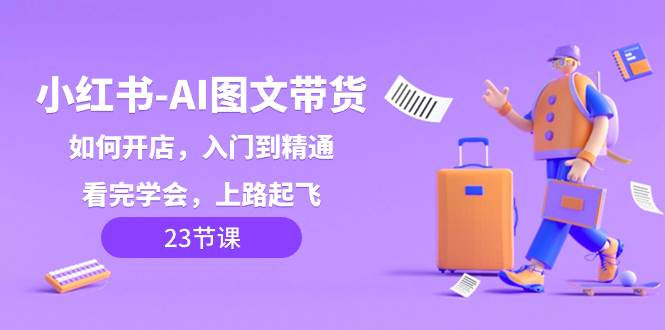 小红书-AI图文带货，如何开店，入门到精通，看完学会，上路起飞！-云阁资源网