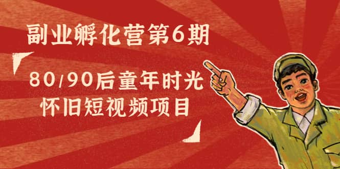 副业孵化营第6期：80/90后童年时光怀旧短视频项目-云阁资源网