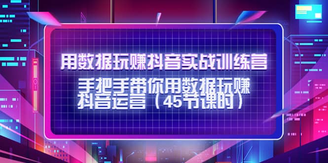 用数据玩赚抖音实战训练营：手把手带你用数据玩赚抖音运营（45节课时）-云阁资源网