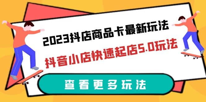 2023抖店商品卡最新玩法，抖音小店快速起店5.0玩法（11节课）-云阁资源网
