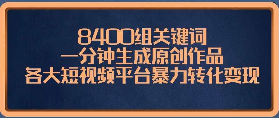 8400组关键词，一分钟生成原创作品，各大短视频平台暴力转化变现-云阁资源网