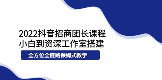 2022抖音招商团长课程，从小白到资深工作室搭建，全方位全链路保姆式教学-云阁资源网