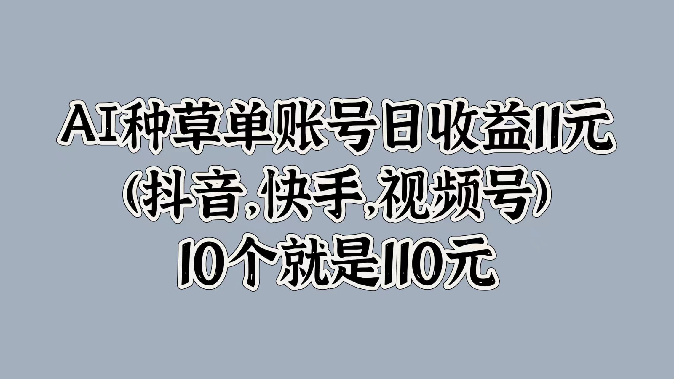 AI种草单账号日收益11元(抖音，快手，视频号)，10个就是110元-云阁资源网