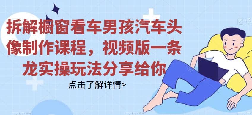 拆解橱窗看车男孩汽车头像制作课程，视频版一条龙实操玩法分享给你-云阁资源网