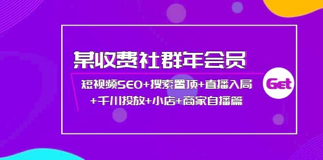 某收费社群年会员：短视频SEO+搜索置顶+直播入局+千川投放+小店+商家自播篇-云阁资源网