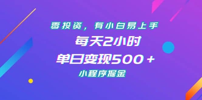 零投资，有小白易上手，每天2小时，单日变现500＋，小程序掘金-云阁资源网