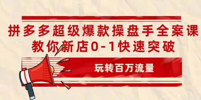 拼多多超级爆款操盘手全案课，教你新店0-1快速突破，玩转百万流量-云阁资源网