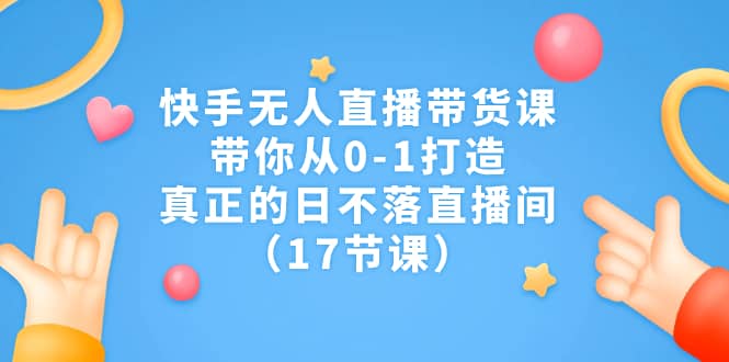 快手无人直播带货课，带你从0-1打造，真正的日不落直播间（17节课）-云阁资源网