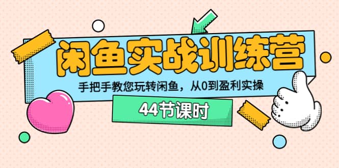 闲鱼实战训练营：手把手教您玩转闲鱼，从0到盈利实操（44节课时）-云阁资源网