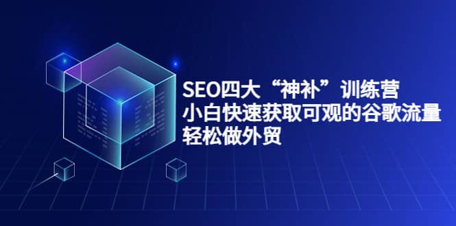 SEO四大“神补”训练营，小白快速获取可观的谷歌流量，轻松做外贸-云阁资源网