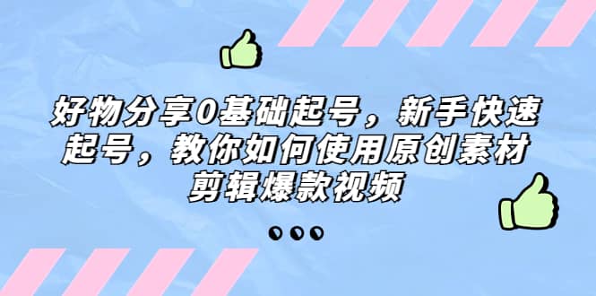 好物分享0基础起号，新手快速起号，教你如何使用原创素材剪辑爆款视频-云阁资源网