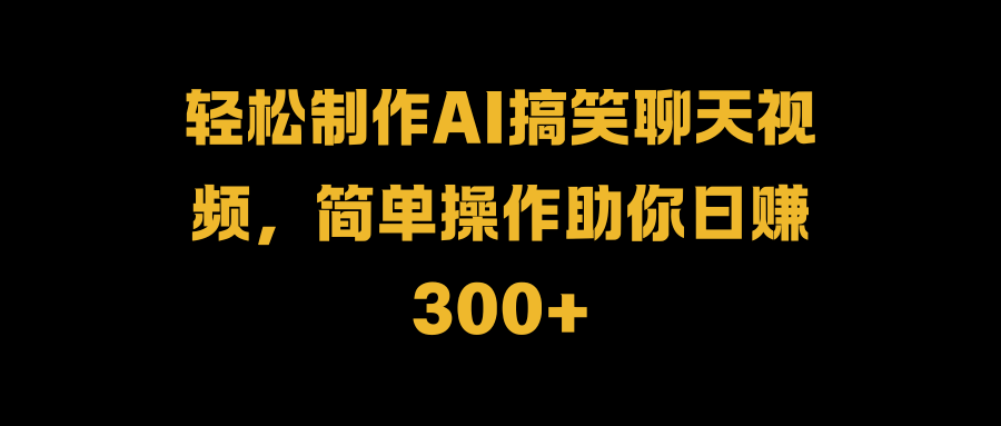 轻松制作AI搞笑聊天视频，简单操作助你日赚300+-云阁资源网