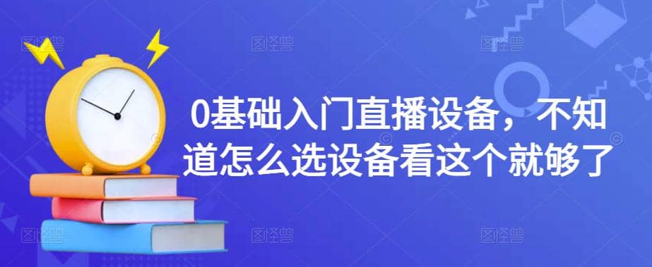 0基础入门直播设备，不知道怎么选设备看这个就够了-云阁资源网