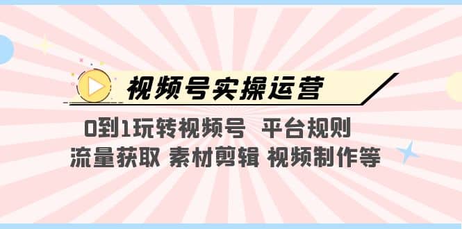 视频号实操运营，0到1玩转视频号 平台规则 流量获取 素材剪辑 视频制作等-云阁资源网