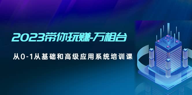 2023带你玩赚-万相台，从0-1从基础和高级应用系统培训课-云阁资源网