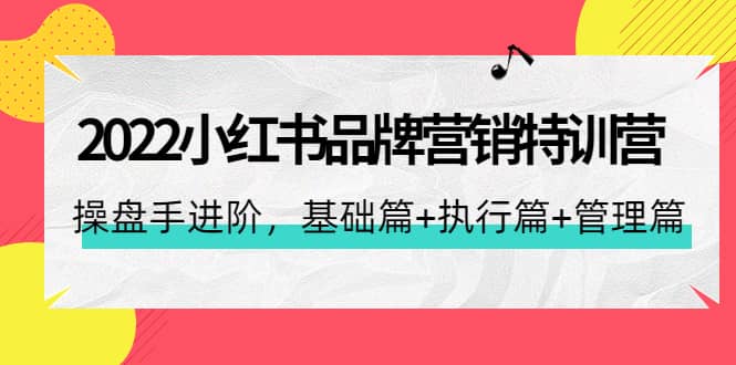 2022小红书品牌营销特训营：操盘手进阶，基础篇+执行篇+管理篇（42节）-云阁资源网