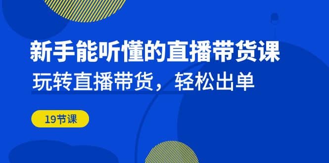 新手能听懂的直播带货课：玩转直播带货，轻松出单（19节课）-云阁资源网