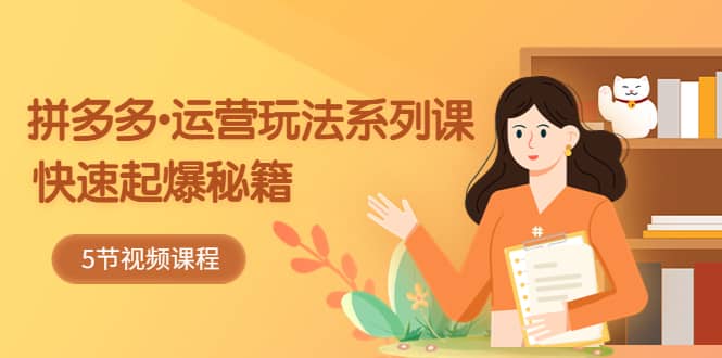 2023拼多多-运营玩法系列课：快速起爆秘籍（5节视频课）-云阁资源网