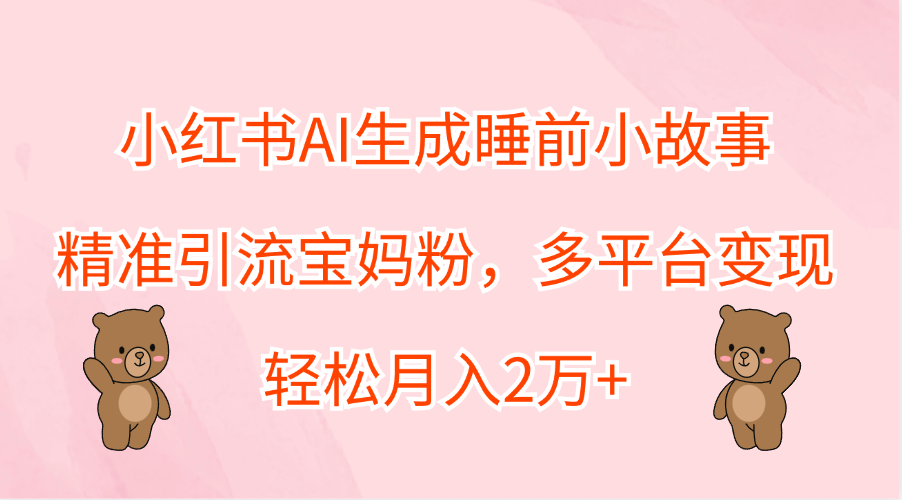小红书AI生成睡前小故事，精准引流宝妈粉，轻松月入2万+，多平台变现-云阁资源网
