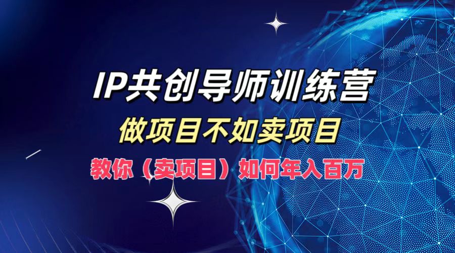 IP共创导师训练营，如何实现年入百万，做项目不如卖项目，教你（卖项目）-云阁资源网