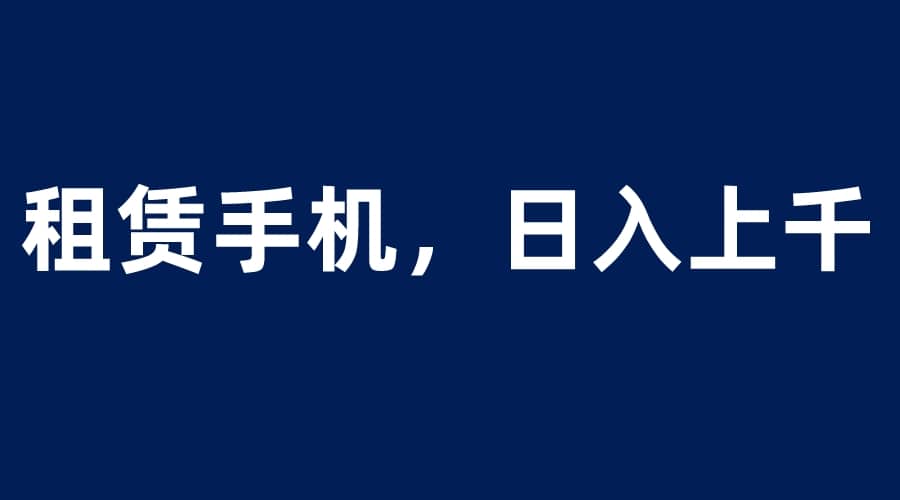 租赁手机蓝海项目，轻松到日入上千，小白0成本直接上手-云阁资源网
