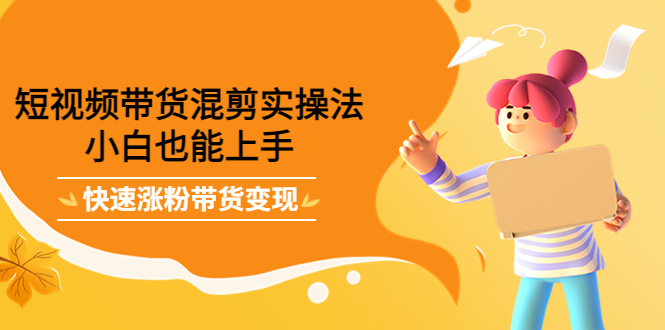 短视频带货混剪实操法，小白也能上手，快速涨粉带货变现-云阁资源网