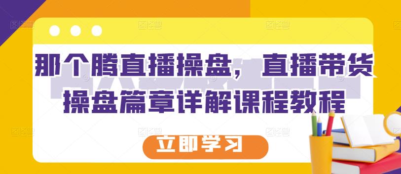 那个腾直播操盘，直播带货操盘篇章详解课程教程-云阁资源网