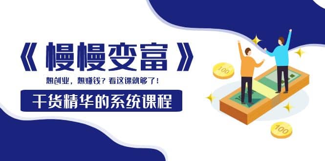 《慢慢变富》干货精华的系统课程：想创业，想赚钱？看这课就够了-云阁资源网