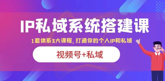 IP私域 系统搭建课，视频号+私域 1套 体系 3大课程，打通你的个人ip私域-云阁资源网