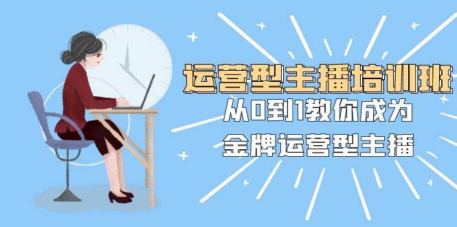 运营型主播培训班：从0到1教你成为金牌运营型主播（25节课）-云阁资源网