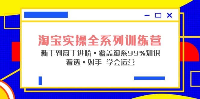 淘宝实操全系列训练营 新手到高手进阶·覆盖·99%知识 看透·对手 学会运营-云阁资源网