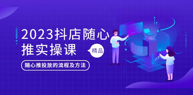 2023抖店随心推实操课，搞懂抖音小店随心推投放的流程及方法-云阁资源网